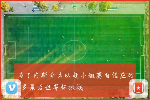 马丁内斯全力以赴小组赛自信应对C罗最后世界杯挑战