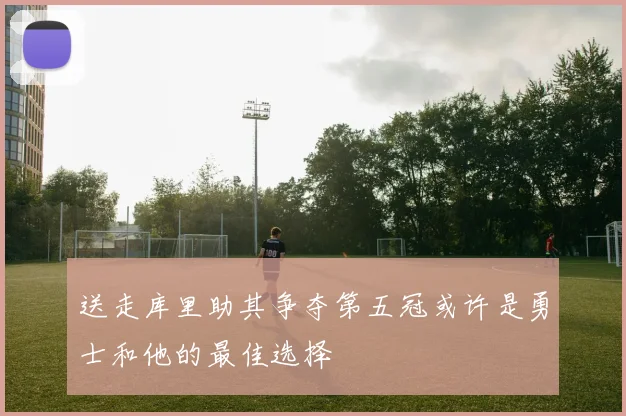 送走库里助其争夺第五冠或许是勇士和他的最佳选择