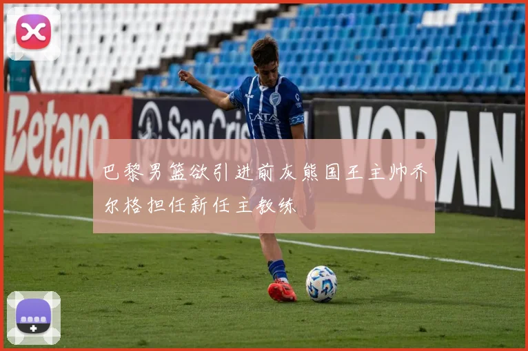 巴黎男篮欲引进前灰熊国王主帅乔尔格担任新任主教练