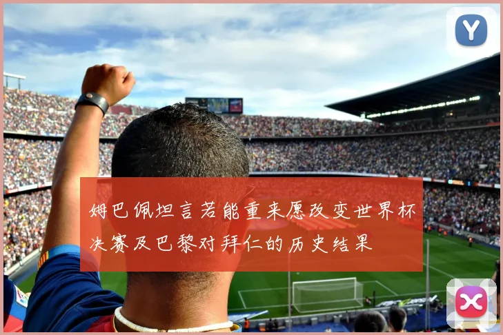 姆巴佩坦言若能重来愿改变世界杯决赛及巴黎对拜仁的历史结果