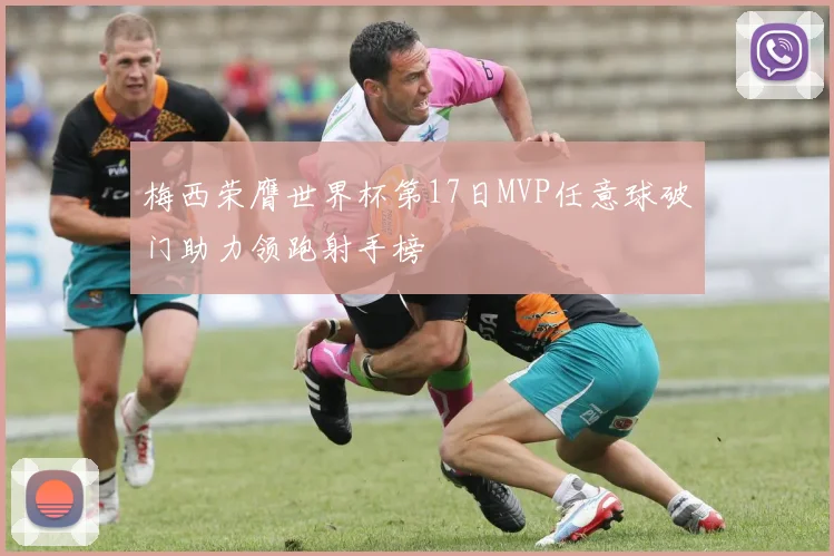 梅西荣膺世界杯第17日MVP任意球破门助力领跑射手榜