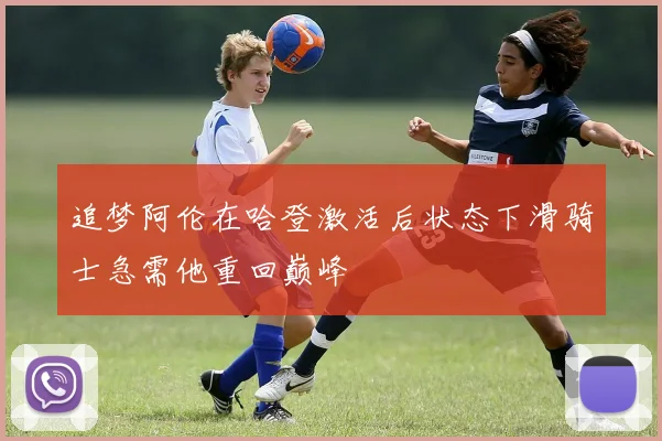 追梦阿伦在哈登激活后状态下滑骑士急需他重回巅峰