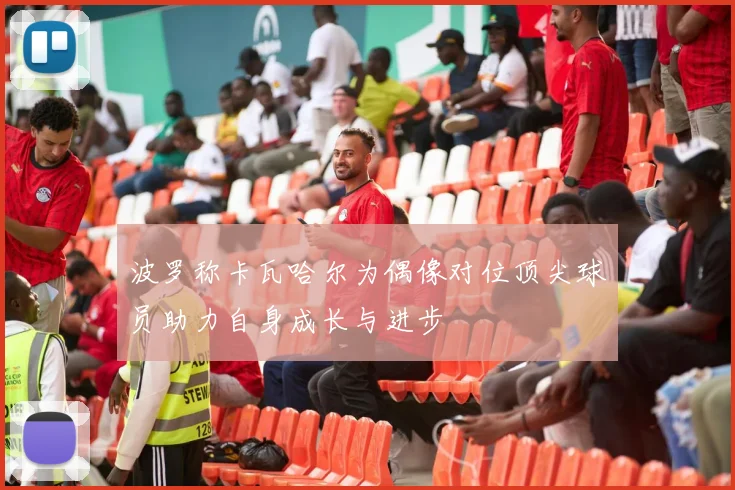 波罗称卡瓦哈尔为偶像对位顶尖球员助力自身成长与进步