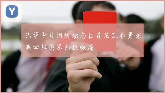 巴萨今日训练动态拉菲尼亚和费尔明回归德容因故缺席