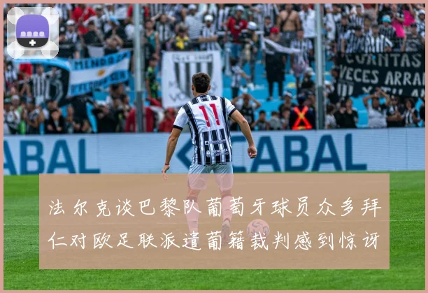 法尔克谈巴黎队葡萄牙球员众多拜仁对欧足联派遣葡籍裁判感到惊讶