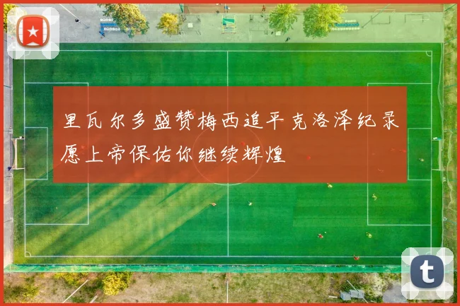 里瓦尔多盛赞梅西追平克洛泽纪录愿上帝保佑你继续辉煌