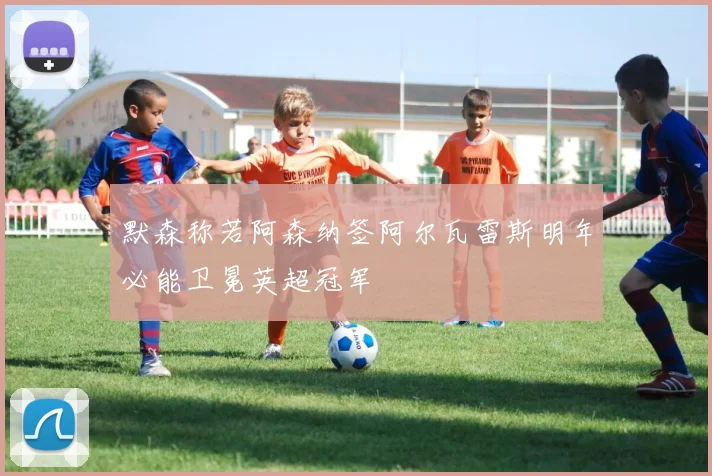 默森称若阿森纳签阿尔瓦雷斯明年必能卫冕英超冠军