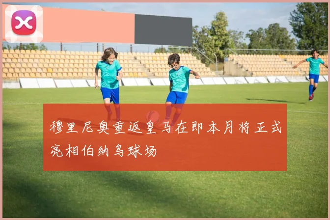 穆里尼奥重返皇马在即本月将正式亮相伯纳乌球场