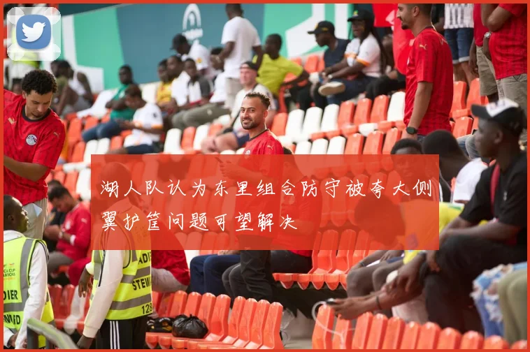 湖人队认为东里组合防守被夸大侧翼护筐问题可望解决