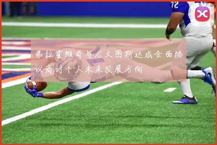 弗拉霍维奇与尤文图斯达成会面协议商讨个人未来发展方向
