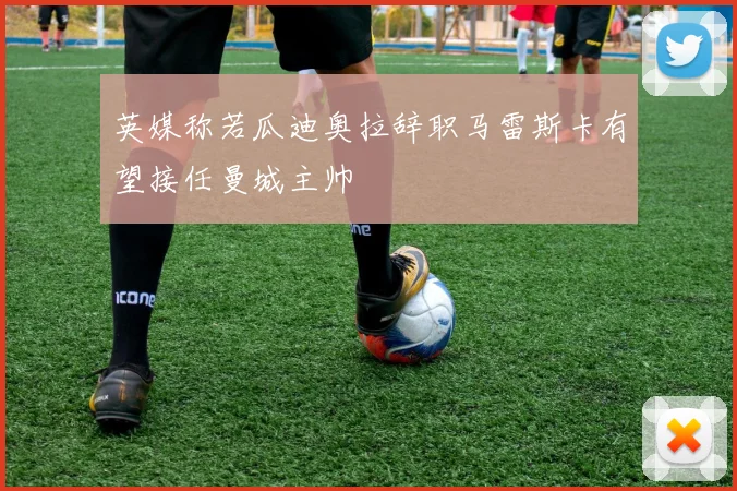 英媒称若瓜迪奥拉辞职马雷斯卡有望接任曼城主帅