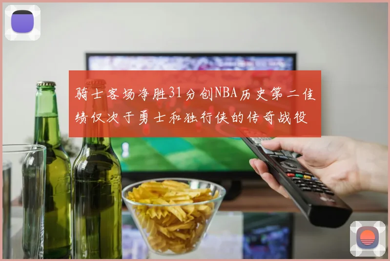骑士客场净胜31分创NBA历史第二佳绩仅次于勇士和独行侠的传奇战役