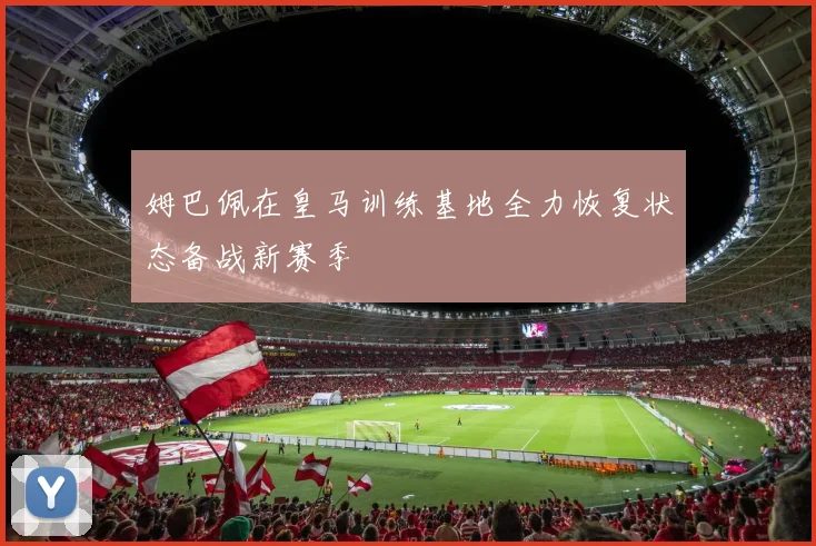 姆巴佩在皇马训练基地全力恢复状态备战新赛季