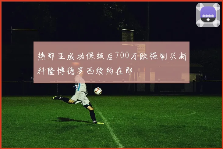 热那亚成功保级后700万欧强制买断科隆博德罗西续约在即