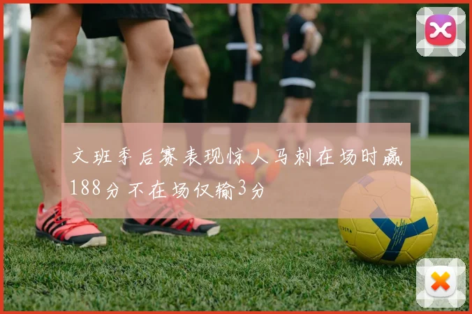 文班季后赛表现惊人马刺在场时赢188分不在场仅输3分