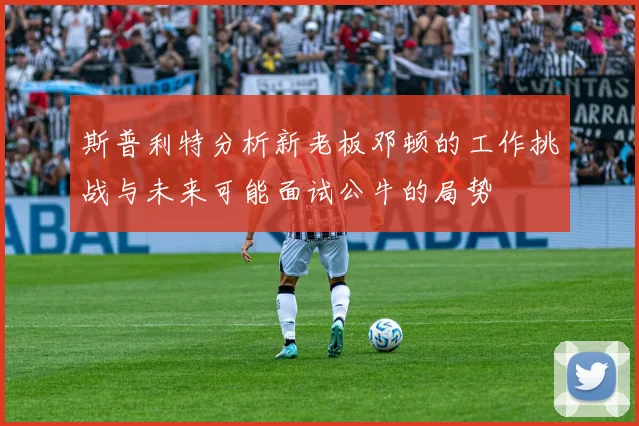 斯普利特分析新老板邓顿的工作挑战与未来可能面试公牛的局势