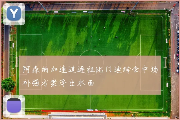阿森纳加速追逐祖比门迪转会中场补强方案浮出水面