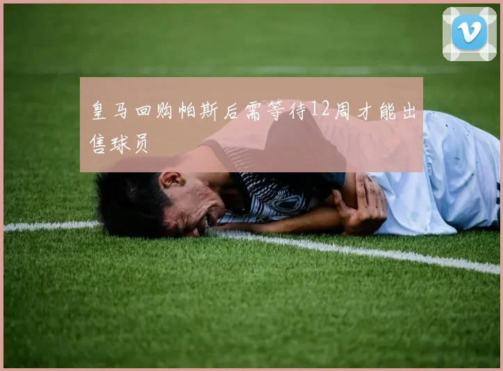 皇马回购帕斯后需等待12周才能出售球员