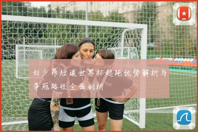 刘少昂短道世界杯起跑优势解析与争冠路径全面剖析